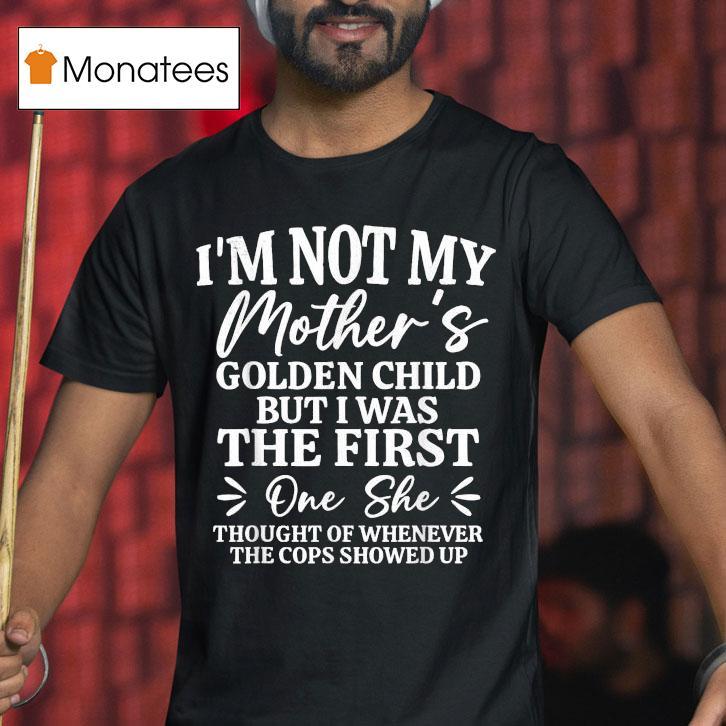 I M Not My Mother S Golden Child But The First One She Thought Of Whenever The Cops Showed Up T Shirt I M Not My Mother S Golden Child But The First One She Thought Of Whenever The Cops Showed Up T Shirt