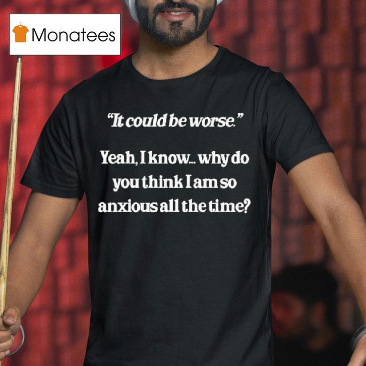 It Could Be Worse Yeah I Know Why Do You Think I Am So Anxious All The Time Tex T Shirt It Could Be Worse Yeah I Know Why Do You Think I Am So Anxious All The Time Tex T Shirt