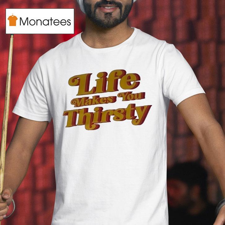 Life Makes You Thirsty T Shirt Life Makes You Thirsty T Shirt