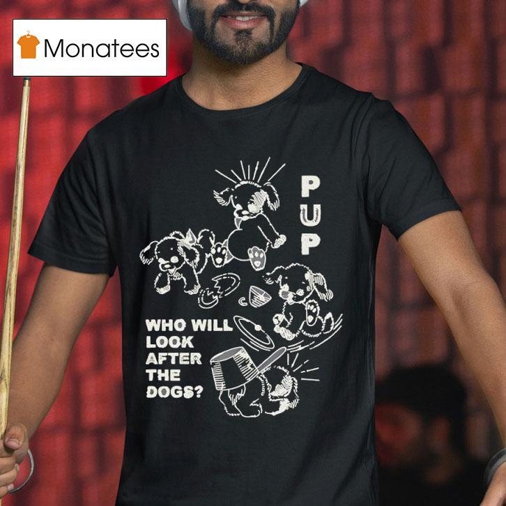 Pup The Band Furbaby Frolic Who Will Look After The Dogs T Shirt Pup The Band Furbaby Frolic Who Will Look After The Dogs T Shirt