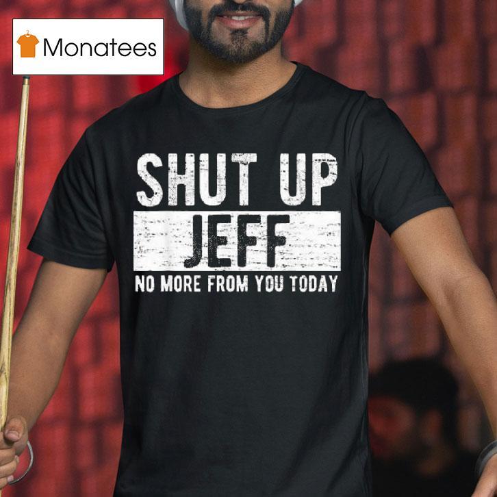 Shut Up Jeff No More From You Today T Shirt Shut Up Jeff No More From You Today T Shirt