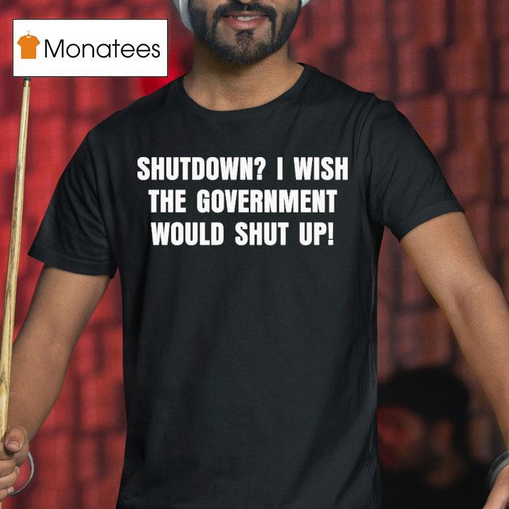 Shutdown I Wish The Government Would Shut Up T Shirt Shutdown I Wish The Government Would Shut Up T Shirt