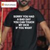 Sorry You Had A Bad Day You Can Touch My Dick If You Wan T Shirt