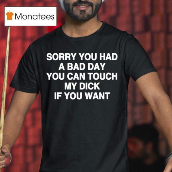 Sorry You Had A Bad Day You Can Touch My Dick If You Wan T Shirt