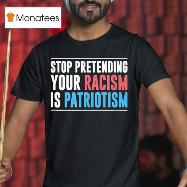 Stop Pretending Your Racism Is Patriotism T Shirt