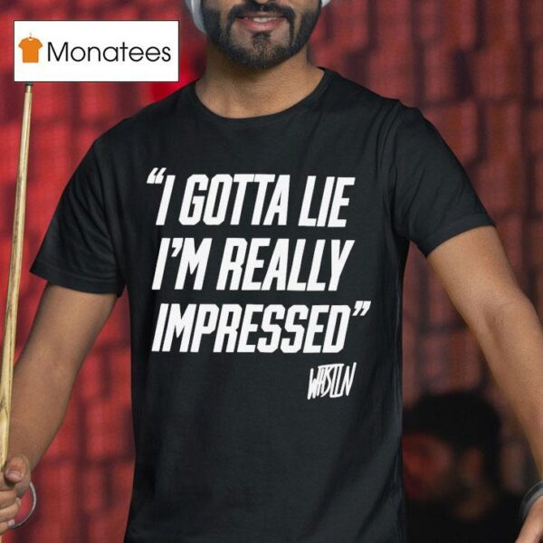 Whistlindiesel I Gotta Lie I M Really Impressed T Shirt