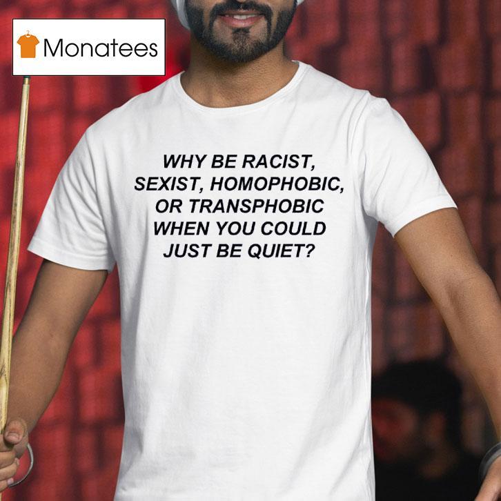 Why Be Racist Sexist Homophobic Or Transphobic When You Could Just Be Quie T Shirt Why Be Racist Sexist Homophobic Or Transphobic When You Could Just Be Quie T Shirt