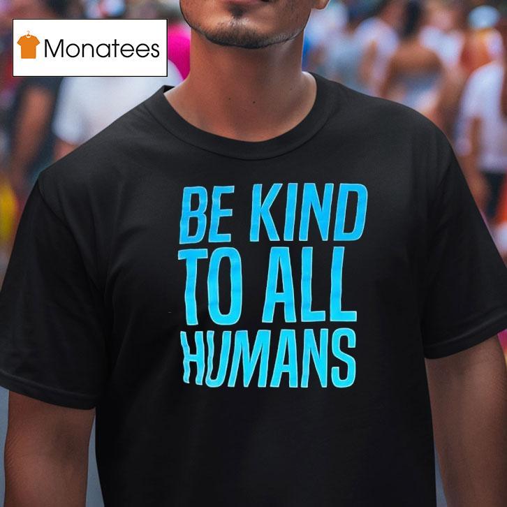 Be Kind To All Humans T Shirt Be Kind To All Humans T Shirt