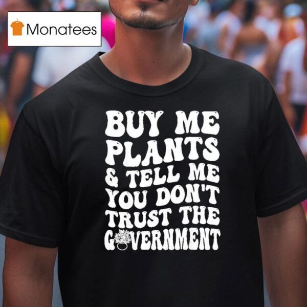 Buy Me Plants And Tell Me You Don T Trust The Governmen T Shirt