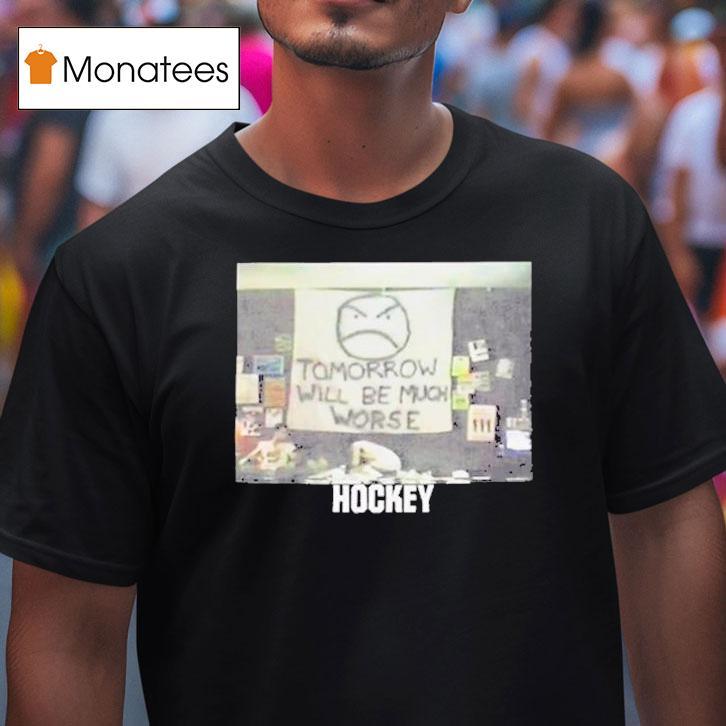 Hockey Tomorrow Will Be Much Worse T Shirt Hockey Tomorrow Will Be Much Worse T Shirt
