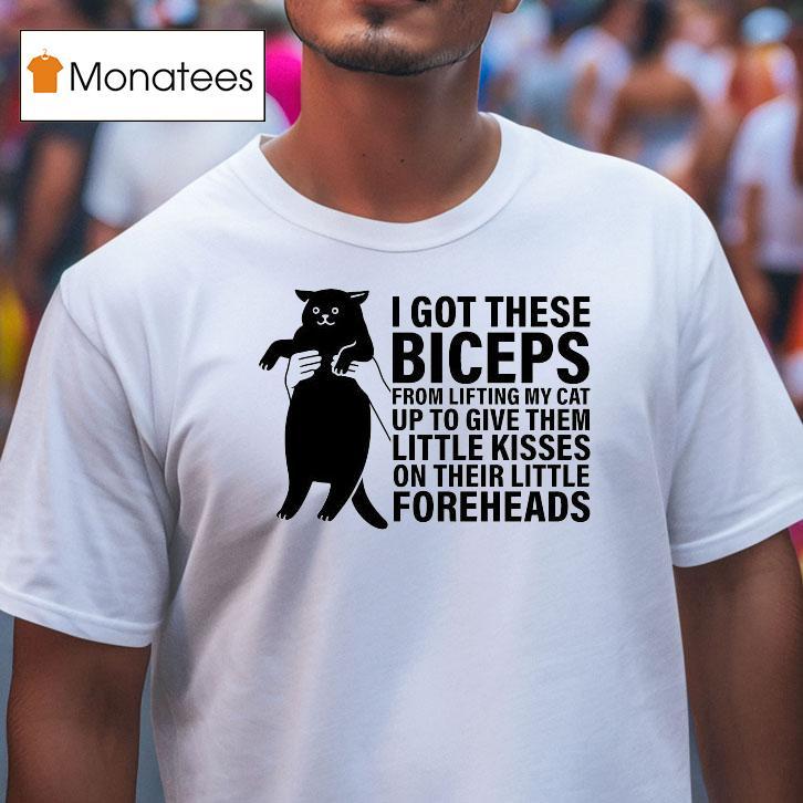 I Got These Biceps From Lifting My Cat Up To Give Them Little Kisses On Their Little Foreheads Ca T Shirt I Got These Biceps From Lifting My Cat Up To Give Them Little Kisses On Their Little Foreheads Ca T Shirt