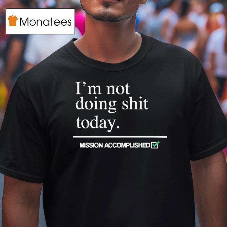 I M Not Doing Shit Today Mission Accomplished T Shirt I M Not Doing Shit Today Mission Accomplished T Shirt