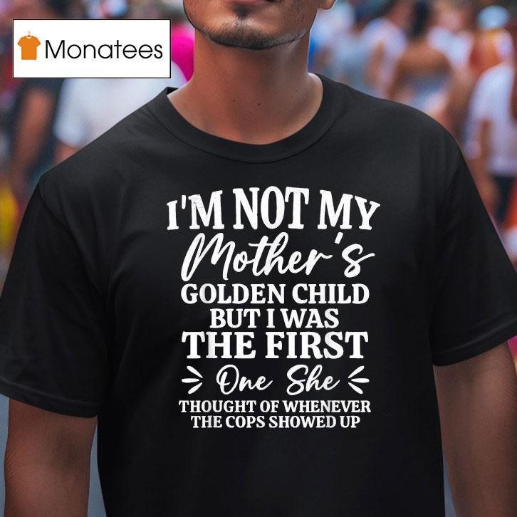 I M Not My Mother S Golden Child But The First One She Thought Of Whenever The Cops Showed Up T Shirt I M Not My Mother S Golden Child But The First One She Thought Of Whenever The Cops Showed Up T Shirt