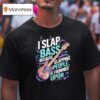 I Slap Bass Because Slapping People Is Frowned Upon T Shirt