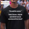 It Could Be Worse Yeah I Know Why Do You Think I Am So Anxious All The Time Tex T Shirt
