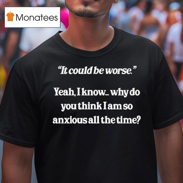 It Could Be Worse Yeah I Know Why Do You Think I Am So Anxious All The Time Tex T Shirt It Could Be Worse Yeah I Know Why Do You Think I Am So Anxious All The Time Tex T Shirt