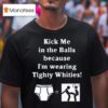 Kick Me In The Balls Because I M Wearing Tighty Whities T Shirt