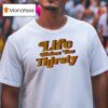 Life Makes You Thirsty T Shirt