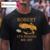 Marcus The Worm Robert It S Pissing Me Off T Shirt