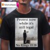 Protest Now While It S Still Legal No Kings T Shirt