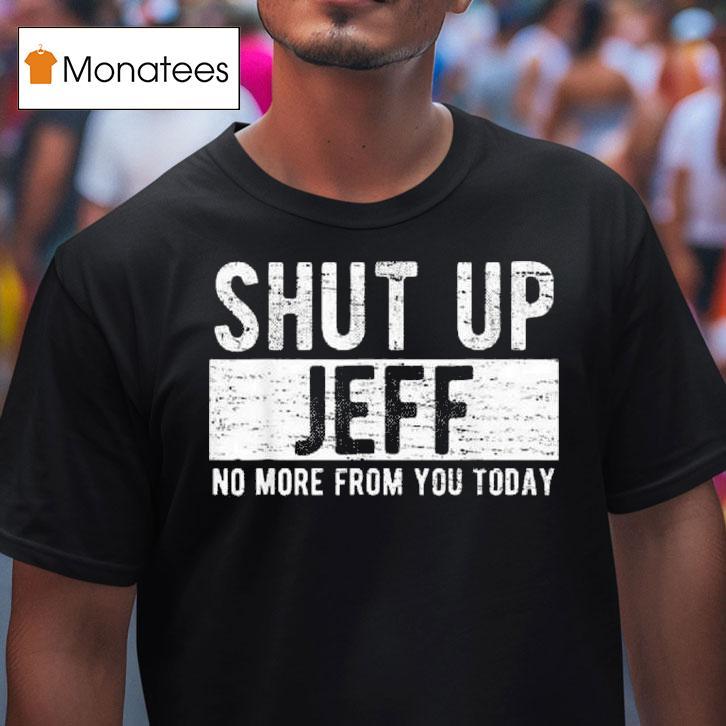 Shut Up Jeff No More From You Today T Shirt Shut Up Jeff No More From You Today T Shirt