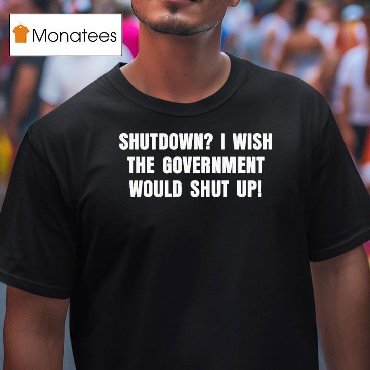 Shutdown I Wish The Government Would Shut Up T Shirt Shutdown I Wish The Government Would Shut Up T Shirt