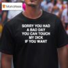 Sorry You Had A Bad Day You Can Touch My Dick If You Wan T Shirt