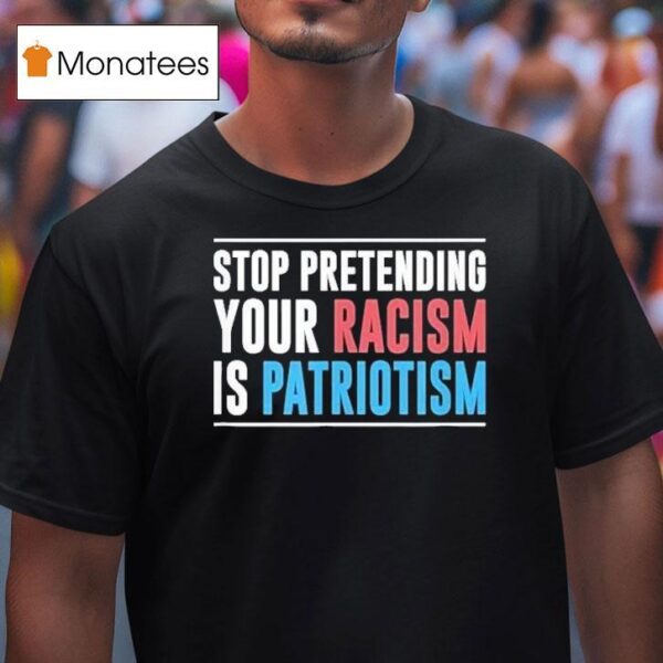 Stop Pretending Your Racism Is Patriotism T Shirt