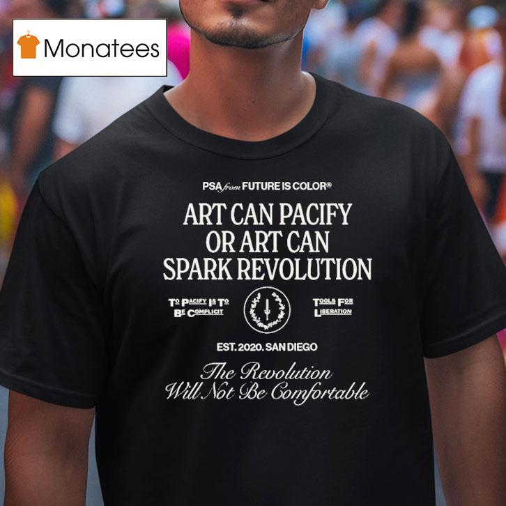 The Revolution Will Not Be Comfortable Or Art Can Pacify Or Art Can Spark Revolution Future Is Color Psa Est San Diego T Shirt The Revolution Will Not Be Comfortable Or Art Can Pacify Or Art Can Spark Revolution Future Is Color Psa Est San Diego T Shirt