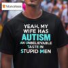 Yeah My Wife Has Autism An Unbelievable Taste In Stupid Men T Shirt