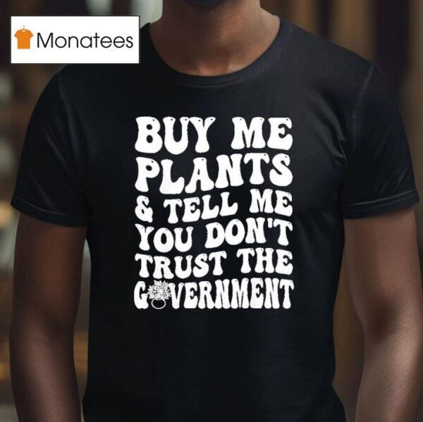 Buy Me Plants And Tell Me You Don T Trust The Governmen T Shirt