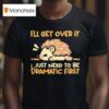 Hedgehog I Ll Get Over It I Just Need To Be Dramatic Firs T Shirt