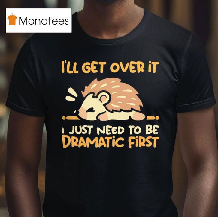 Hedgehog I Ll Get Over It I Just Need To Be Dramatic Firs T Shirt Hedgehog I Ll Get Over It I Just Need To Be Dramatic Firs T Shirt
