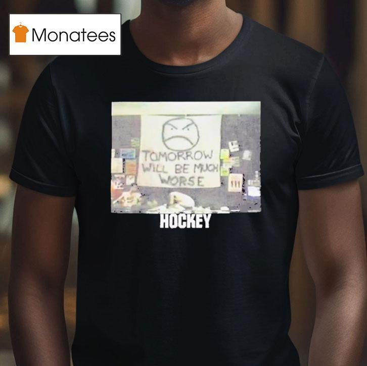 Hockey Tomorrow Will Be Much Worse T Shirt Hockey Tomorrow Will Be Much Worse T Shirt