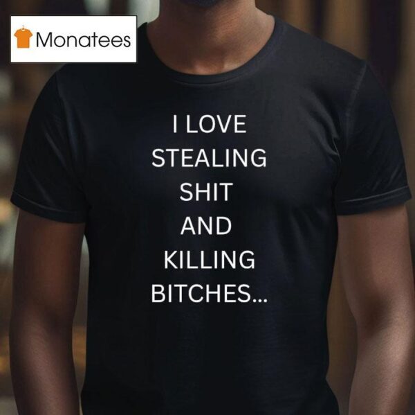 I Love Stealing Sht And Killing Btches T Shirt