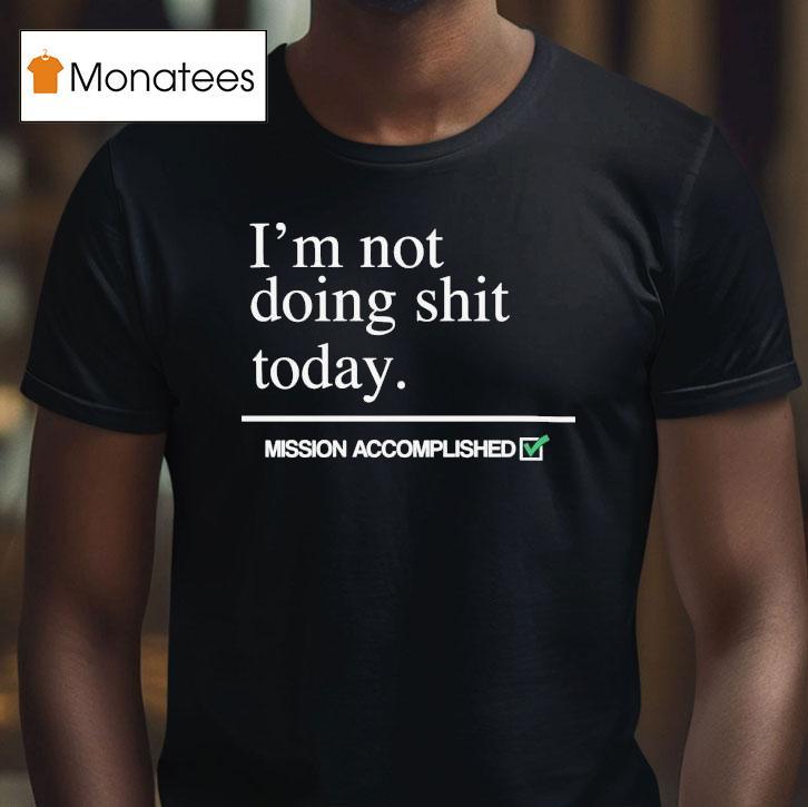 I M Not Doing Shit Today Mission Accomplished T Shirt I M Not Doing Shit Today Mission Accomplished T Shirt