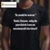 It Could Be Worse Yeah I Know Why Do You Think I Am So Anxious All The Time Tex T Shirt