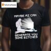 Maybe Ai Can Generate You Some Bitches T Shirt