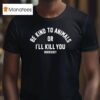 Mozzerians Be Kind To Animals Or I Ll Kill You T Shirt