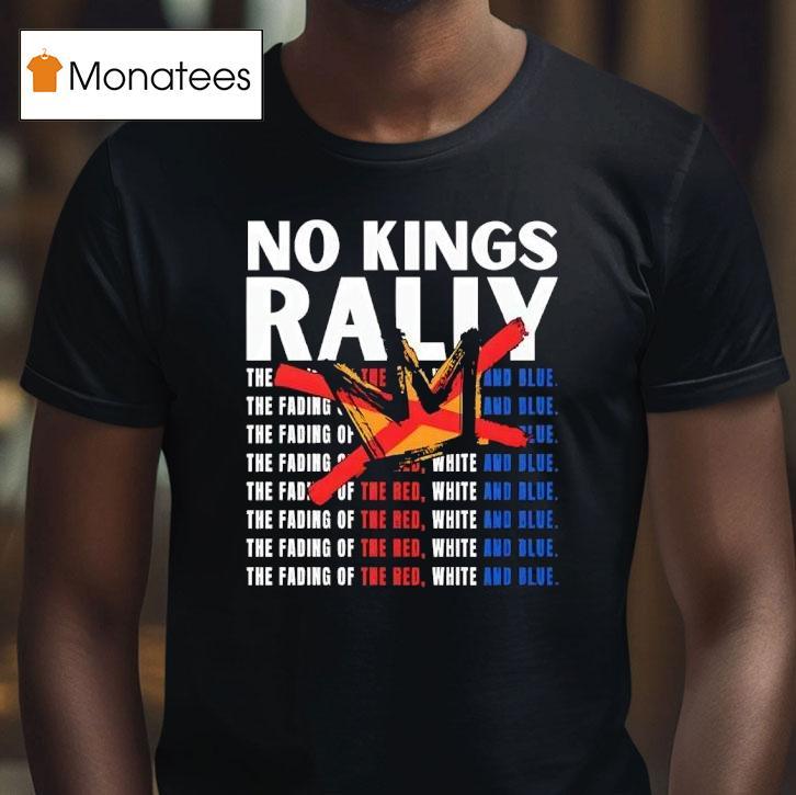 No Kings Rally The Fading Of The Red White And Blue T Shirt No Kings Rally The Fading Of The Red White And Blue T Shirt