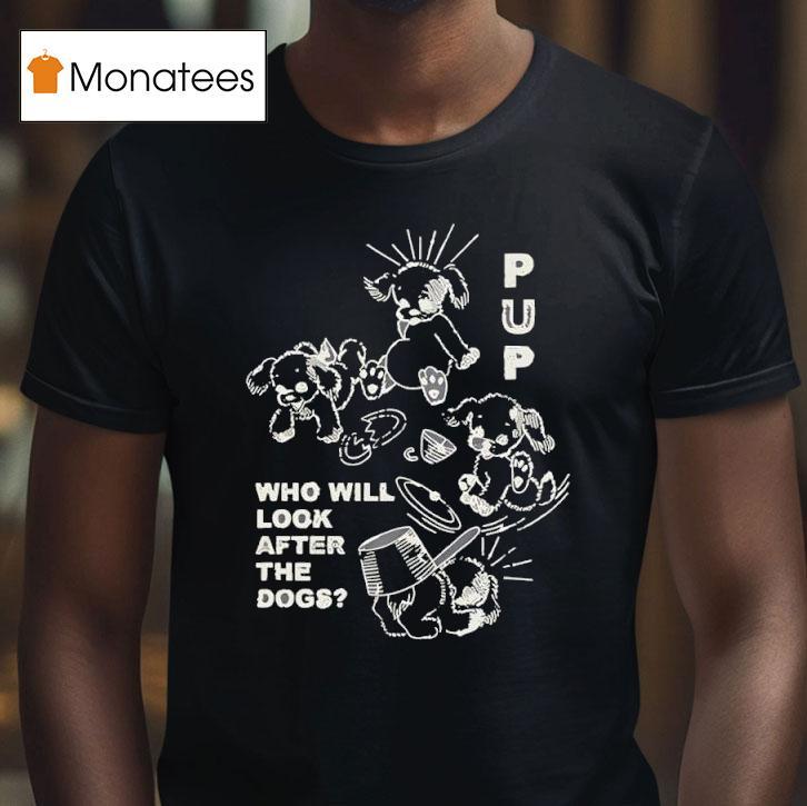 Pup The Band Furbaby Frolic Who Will Look After The Dogs T Shirt Pup The Band Furbaby Frolic Who Will Look After The Dogs T Shirt