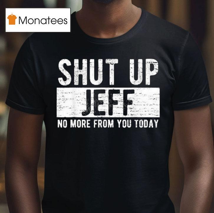 Shut Up Jeff No More From You Today T Shirt Shut Up Jeff No More From You Today T Shirt