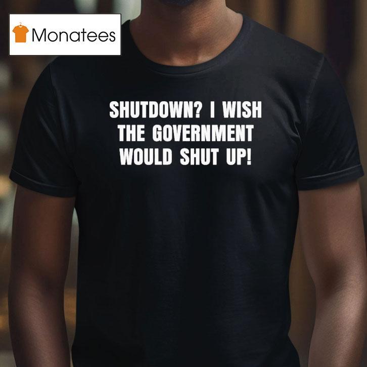 Shutdown I Wish The Government Would Shut Up T Shirt Shutdown I Wish The Government Would Shut Up T Shirt
