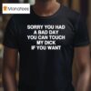 Sorry You Had A Bad Day You Can Touch My Dick If You Wan T Shirt