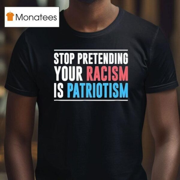 Stop Pretending Your Racism Is Patriotism T Shirt