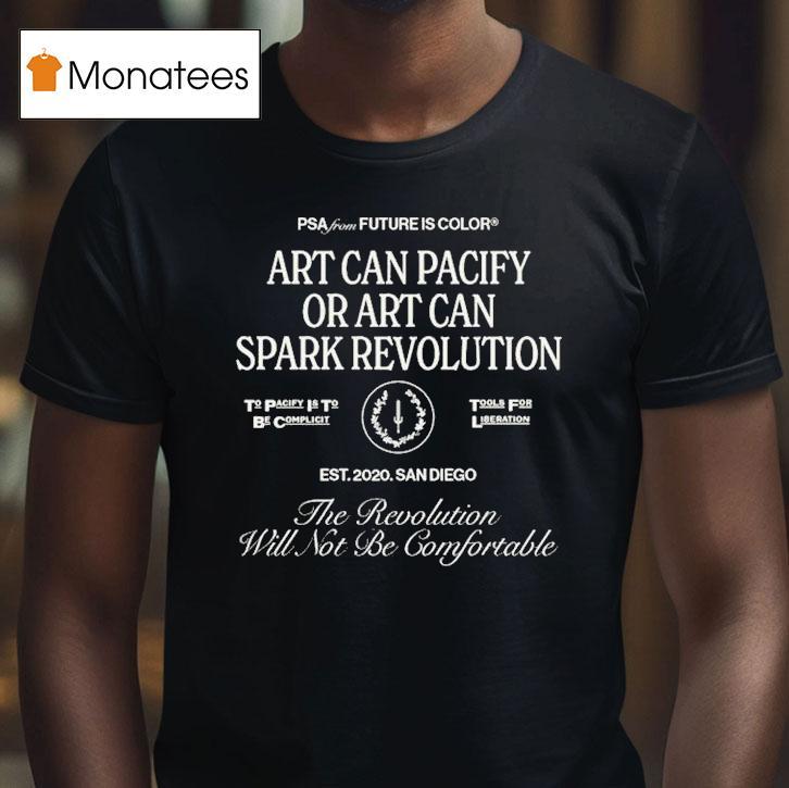 The Revolution Will Not Be Comfortable Or Art Can Pacify Or Art Can Spark Revolution Future Is Color Psa Est San Diego T Shirt The Revolution Will Not Be Comfortable Or Art Can Pacify Or Art Can Spark Revolution Future Is Color Psa Est San Diego T Shirt