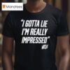 Whistlindiesel I Gotta Lie I M Really Impressed T Shirt