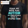 Yeah My Wife Has Autism An Unbelievable Taste In Stupid Men T Shirt