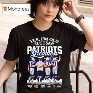 Brady Gronkowski Edelman Bill Belichick Yes I M Old But I Saw Patriots Greatness Super Bowl T Shirt