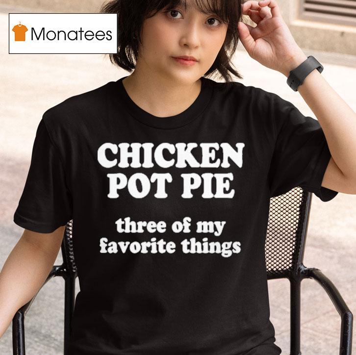 Chicken Pot Pie Three Of My Favorite Things T Shirt